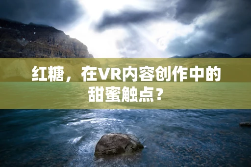 红糖，在VR内容创作中的甜蜜触点？