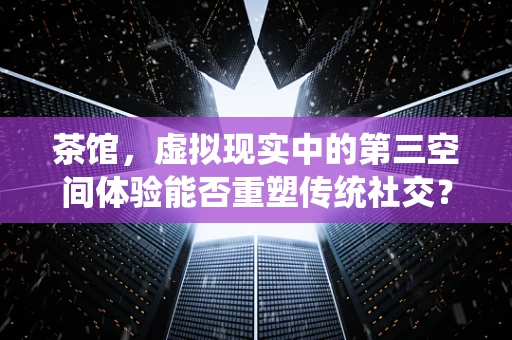 茶馆，虚拟现实中的第三空间体验能否重塑传统社交？