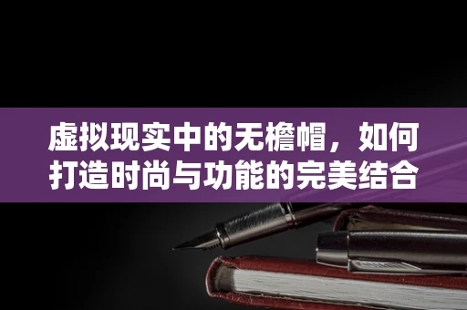 虚拟现实中的无檐帽，如何打造时尚与功能的完美结合？