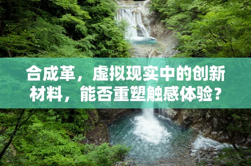 合成革，虚拟现实中的创新材料，能否重塑触感体验？