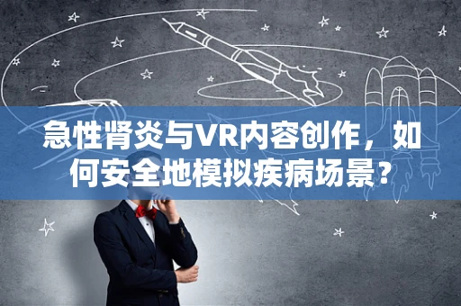 急性肾炎与VR内容创作，如何安全地模拟疾病场景？