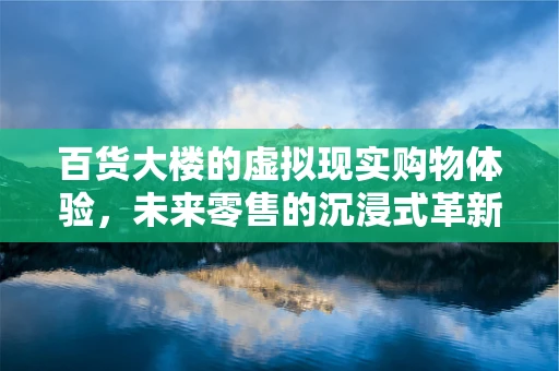 百货大楼的虚拟现实购物体验，未来零售的沉浸式革新？