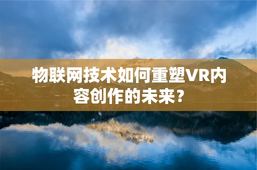 物联网技术如何重塑VR内容创作的未来？