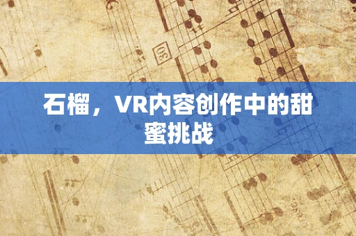 石榴，VR内容创作中的甜蜜挑战