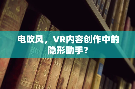 电吹风，VR内容创作中的隐形助手？