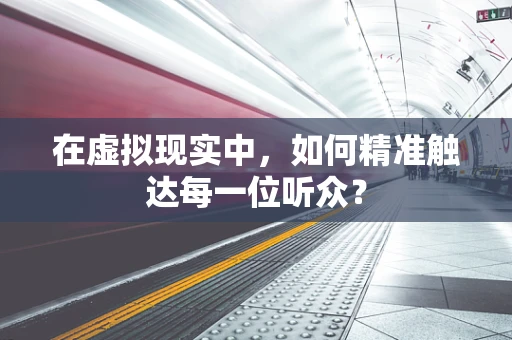 在虚拟现实中，如何精准触达每一位听众？