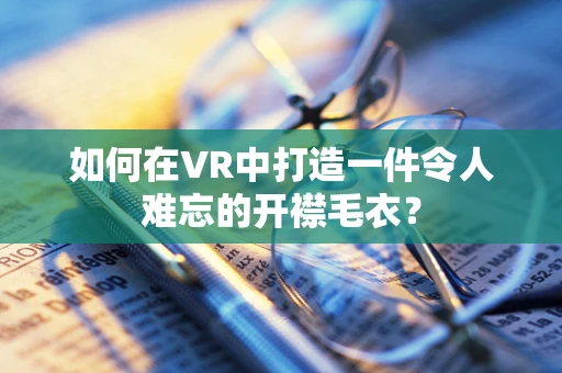 如何在VR中打造一件令人难忘的开襟毛衣？