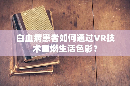 白血病患者如何通过VR技术重燃生活色彩？