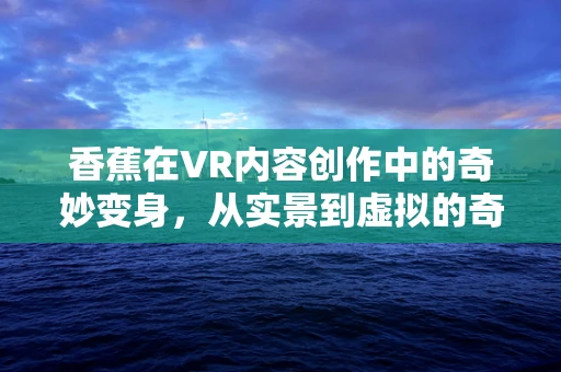 香蕉在VR内容创作中的奇妙变身，从实景到虚拟的奇幻之旅
