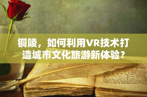 铜陵，如何利用VR技术打造城市文化旅游新体验？