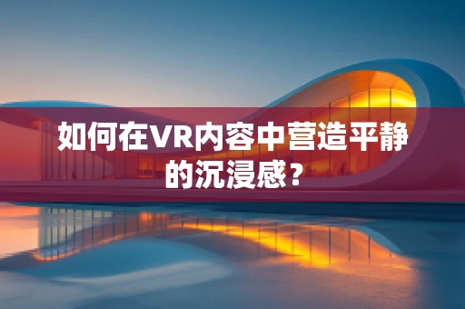 如何在VR内容中营造平静的沉浸感？