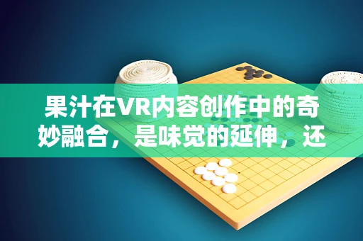 果汁在VR内容创作中的奇妙融合，是味觉的延伸，还是沉浸体验的陷阱？