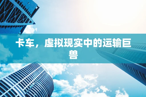 卡车，虚拟现实中的运输巨兽