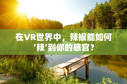 在VR世界中，辣椒能如何‘辣’到你的感官？