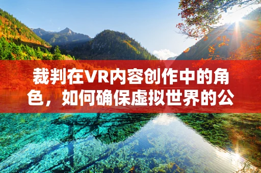 裁判在VR内容创作中的角色，如何确保虚拟世界的公平与秩序？