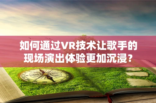 如何通过VR技术让歌手的现场演出体验更加沉浸？