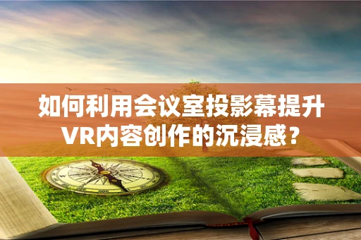 如何利用会议室投影幕提升VR内容创作的沉浸感？