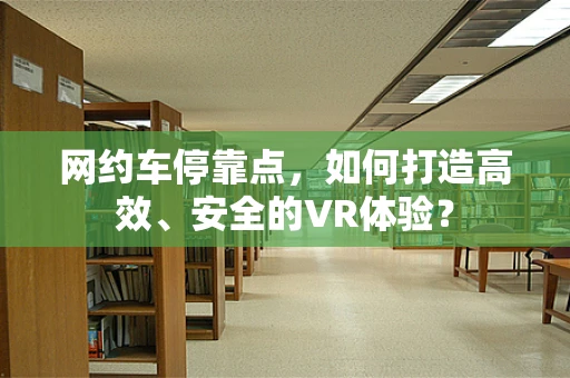 网约车停靠点，如何打造高效、安全的VR体验？