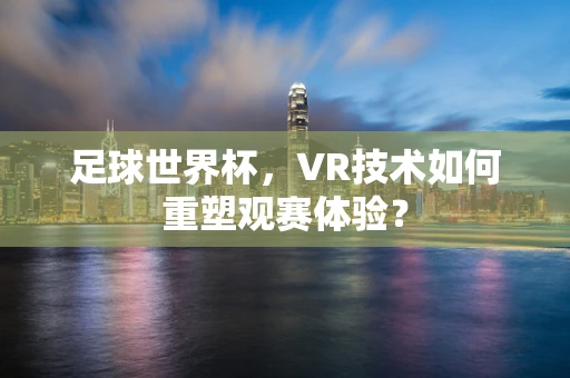 足球世界杯，VR技术如何重塑观赛体验？