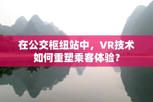 在公交枢纽站中，VR技术如何重塑乘客体验？