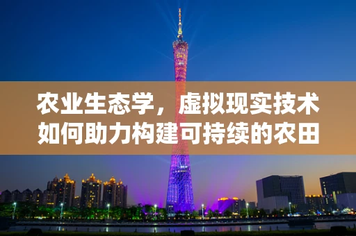 农业生态学，虚拟现实技术如何助力构建可持续的农田生态系统？