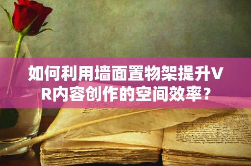 如何利用墙面置物架提升VR内容创作的空间效率？