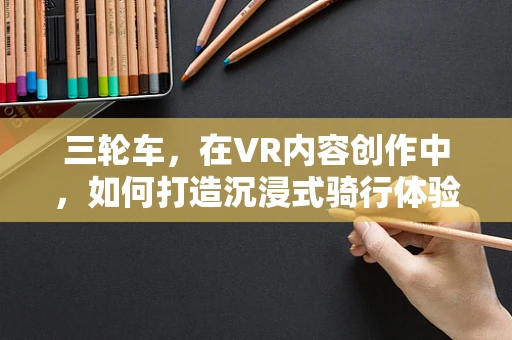 三轮车，在VR内容创作中，如何打造沉浸式骑行体验？