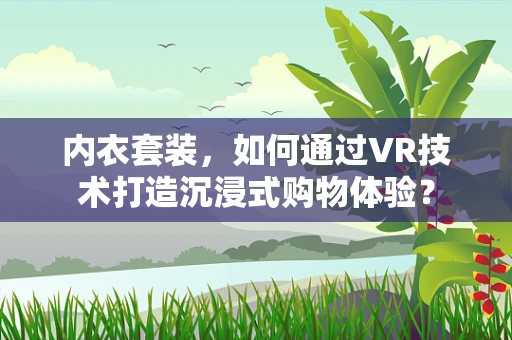 内衣套装，如何通过VR技术打造沉浸式购物体验？