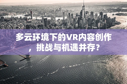 多云环境下的VR内容创作，挑战与机遇并存？