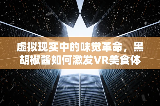 虚拟现实中的味觉革命，黑胡椒酱如何激发VR美食体验的深度沉浸感？