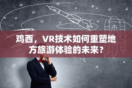 鸡西，VR技术如何重塑地方旅游体验的未来？