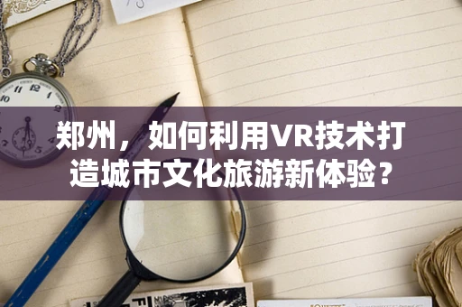 郑州，如何利用VR技术打造城市文化旅游新体验？