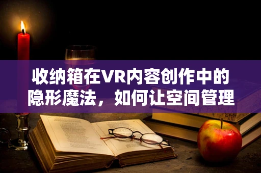 收纳箱在VR内容创作中的隐形魔法，如何让空间管理更高效？