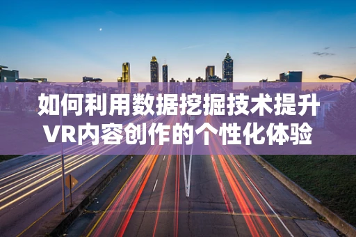 如何利用数据挖掘技术提升VR内容创作的个性化体验？