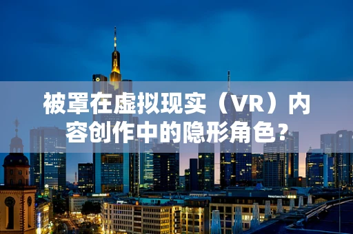 被罩在虚拟现实（VR）内容创作中的隐形角色？