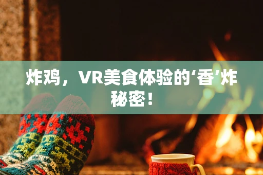 炸鸡，VR美食体验的‘香’炸秘密！