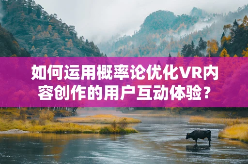 如何运用概率论优化VR内容创作的用户互动体验？