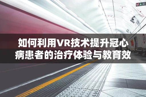 如何利用VR技术提升冠心病患者的治疗体验与教育效果？