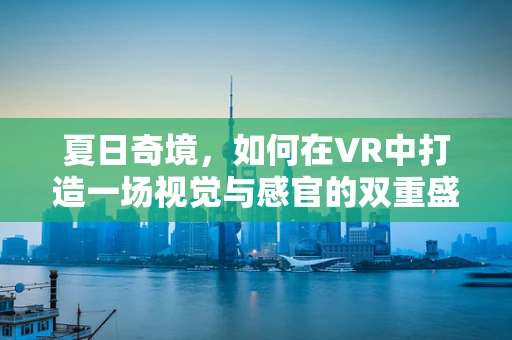 夏日奇境，如何在VR中打造一场视觉与感官的双重盛宴？