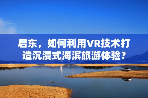 启东，如何利用VR技术打造沉浸式海滨旅游体验？