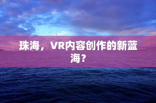 珠海，VR内容创作的新蓝海？