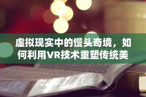 虚拟现实中的馒头奇境，如何利用VR技术重塑传统美食体验？