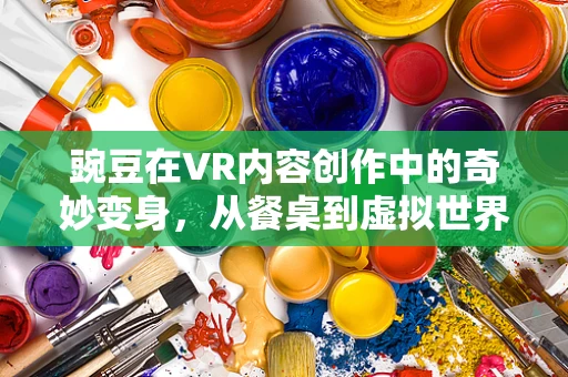 豌豆在VR内容创作中的奇妙变身，从餐桌到虚拟世界的奇妙之旅？