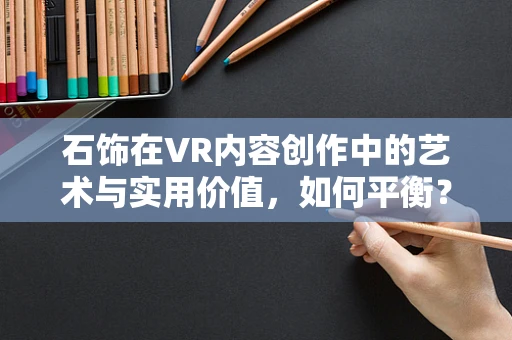 石饰在VR内容创作中的艺术与实用价值，如何平衡？