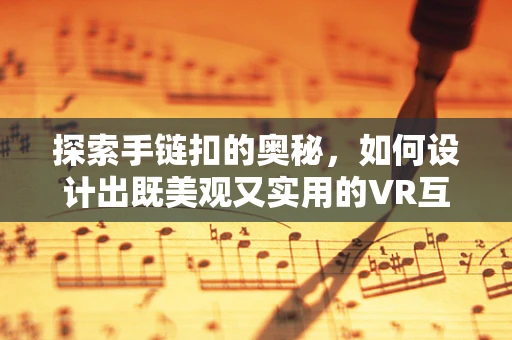 探索手链扣的奥秘，如何设计出既美观又实用的VR互动体验？
