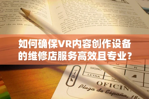 如何确保VR内容创作设备的维修店服务高效且专业？