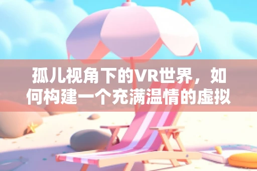 孤儿视角下的VR世界，如何构建一个充满温情的虚拟避风港？