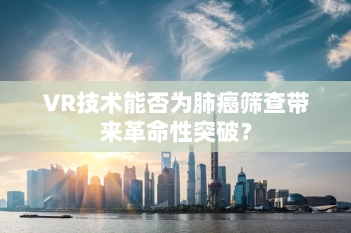 VR技术能否为肺癌筛查带来革命性突破？