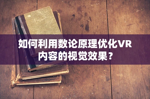 如何利用数论原理优化VR内容的视觉效果？