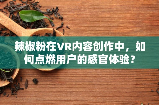 辣椒粉在VR内容创作中，如何点燃用户的感官体验？